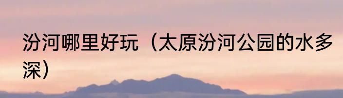 汾河哪里好玩（太原汾河公园的水多深）