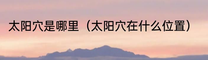 太阳穴是哪里（太阳穴在什么位置）