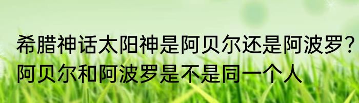 希腊神话太阳神是阿贝尔还是阿波罗?阿贝尔和阿波罗是不是同一个人