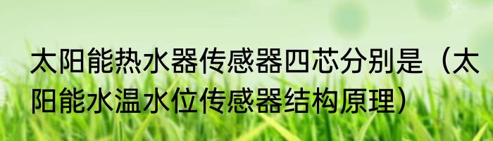 太阳能热水器传感器四芯分别是（太阳能水温水位传感器结构原理）