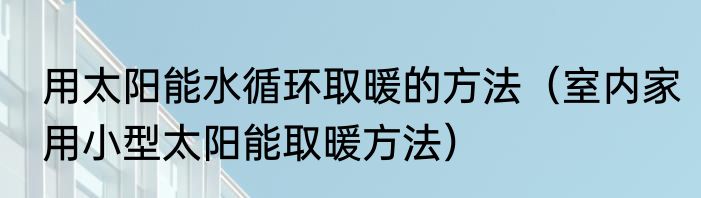 用太阳能水循环取暖的方法（室内家用小型太阳能取暖方法）