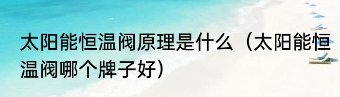 太阳能恒温阀原理是什么（太阳能恒温阀哪个牌子好）