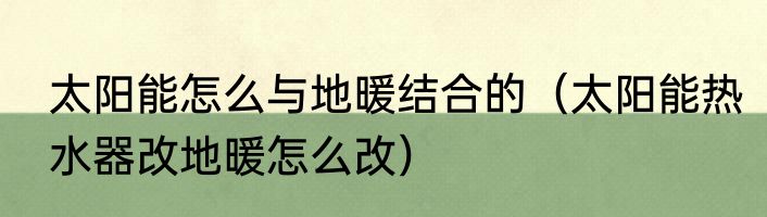 太阳能怎么与地暖结合的（太阳能热水器改地暖怎么改）
