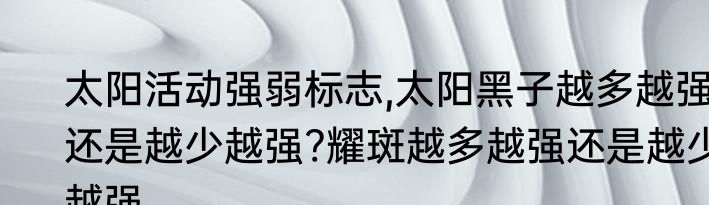 太阳活动强弱标志,太阳黑子越多越强还是越少越强?耀斑越多越强还是越少越强