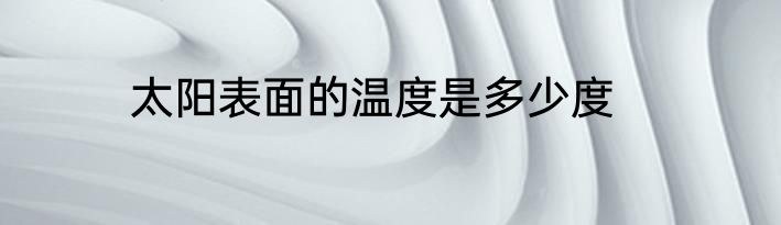 太阳表面的温度是多少度