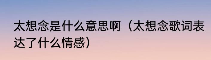 太想念是什么意思啊（太想念歌词表达了什么情感）