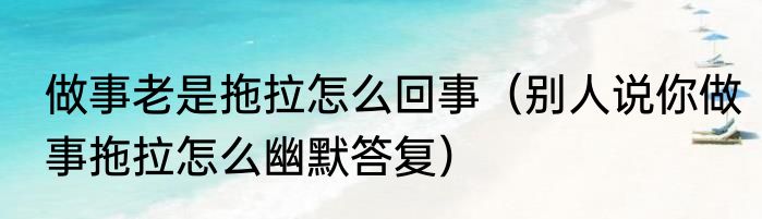 做事老是拖拉怎么回事（别人说你做事拖拉怎么幽默答复）