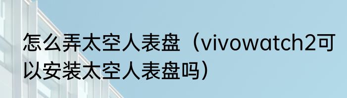 怎么弄太空人表盘（vivowatch2可以安装太空人表盘吗）