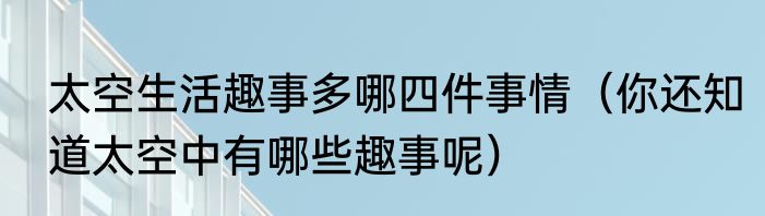 太空生活趣事多哪四件事情（你还知道太空中有哪些趣事呢）