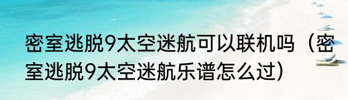 密室逃脱9太空迷航可以联机吗（密室逃脱9太空迷航乐谱怎么过）