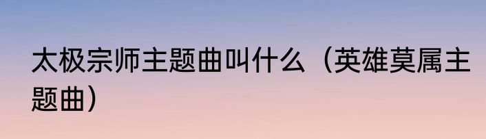 太极宗师主题曲叫什么（英雄莫属主题曲）