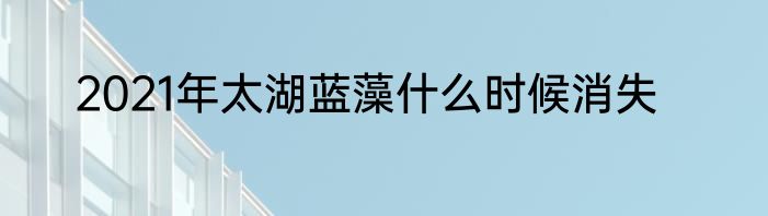 2021年太湖蓝藻什么时候消失