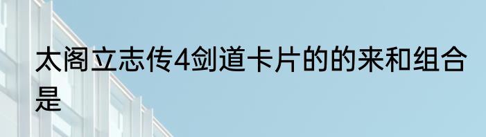 太阁立志传4剑道卡片的的来和组合是
