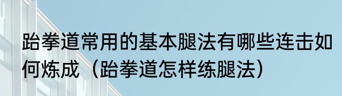 跆拳道常用的基本腿法有哪些连击如何炼成（跆拳道怎样练腿法）