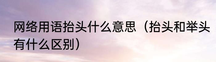 网络用语抬头什么意思（抬头和举头有什么区别）