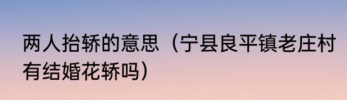 两人抬轿的意思（宁县良平镇老庄村有结婚花轿吗）