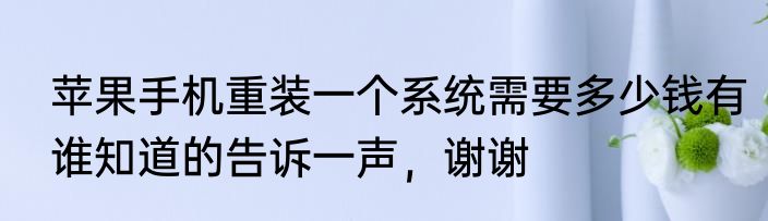 苹果手机重装一个系统需要多少钱有谁知道的告诉一声，谢谢