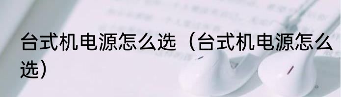 台式机电源怎么选（台式机电源怎么选）