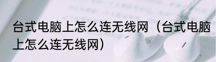 台式电脑上怎么连无线网（台式电脑上怎么连无线网）