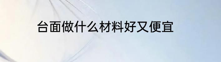 台面做什么材料好又便宜