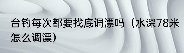 台钓每次都要找底调漂吗（水深78米怎么调漂）