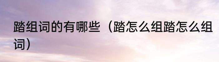 踏组词的有哪些（踏怎么组踏怎么组词）