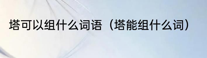 塔可以组什么词语（塔能组什么词）