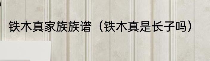 铁木真家族族谱（铁木真是长子吗）