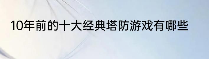 10年前的十大经典塔防游戏有哪些
