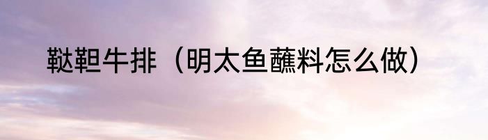 鞑靼牛排（明太鱼蘸料怎么做）