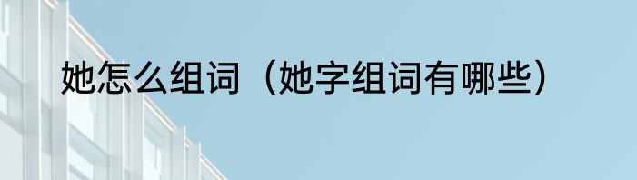 她怎么组词（她字组词有哪些）
