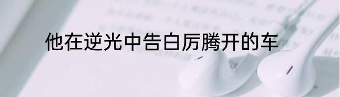 他在逆光中告白厉腾开的车