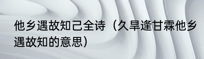 他乡遇故知己全诗（久旱逢甘霖他乡遇故知的意思）