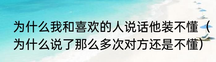 为什么我和喜欢的人说话他装不懂（为什么说了那么多次对方还是不懂）