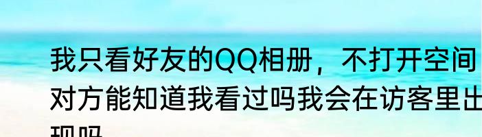 我只看好友的QQ相册，不打开空间，对方能知道我看过吗我会在访客里出现吗