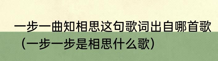一步一曲知相思这句歌词出自哪首歌（一步一步是相思什么歌）