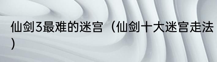 仙剑3最难的迷宫（仙剑十大迷宫走法）