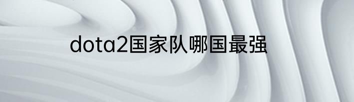dota2国家队哪国最强