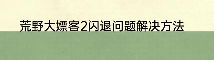 荒野大嫖客2闪退问题解决方法