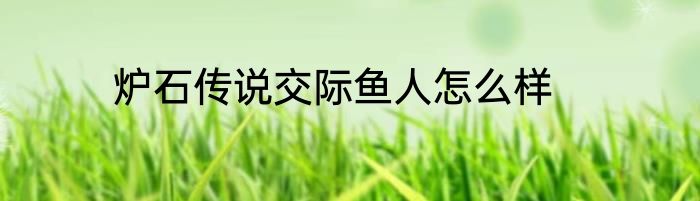 炉石传说交际鱼人怎么样