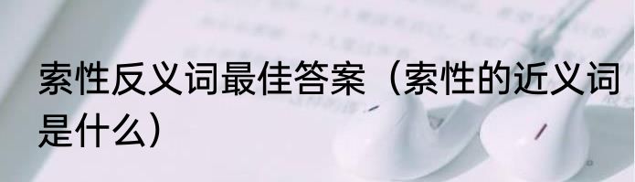 索性反义词最佳答案（索性的近义词是什么）