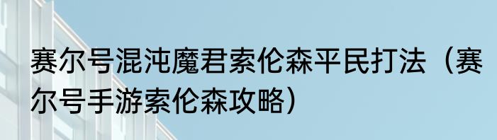 赛尔号混沌魔君索伦森平民打法（赛尔号手游索伦森攻略）