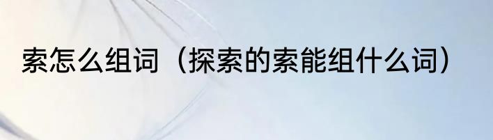 索怎么组词（探索的索能组什么词）