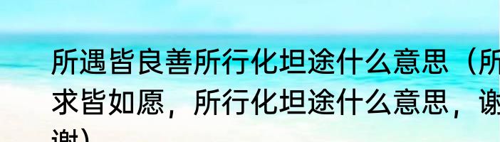 所遇皆良善所行化坦途什么意思（所求皆如愿，所行化坦途什么意思，谢谢）
