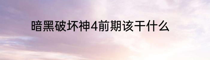 暗黑破坏神4前期该干什么