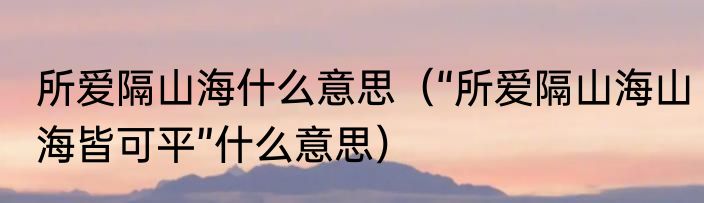 所爱隔山海什么意思（“所爱隔山海山海皆可平”什么意思）