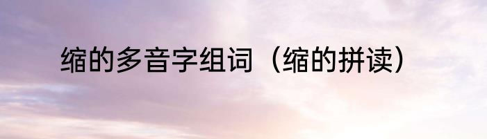 缩的多音字组词（缩的拼读）