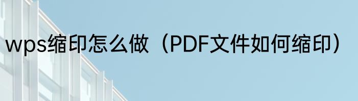 wps缩印怎么做（PDF文件如何缩印）