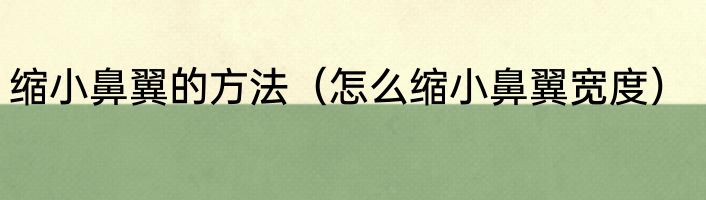 缩小鼻翼的方法（怎么缩小鼻翼宽度）