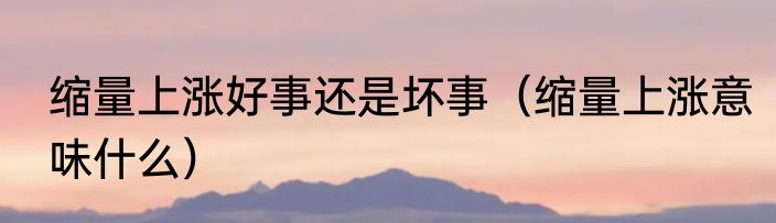 缩量上涨好事还是坏事（缩量上涨意味什么）